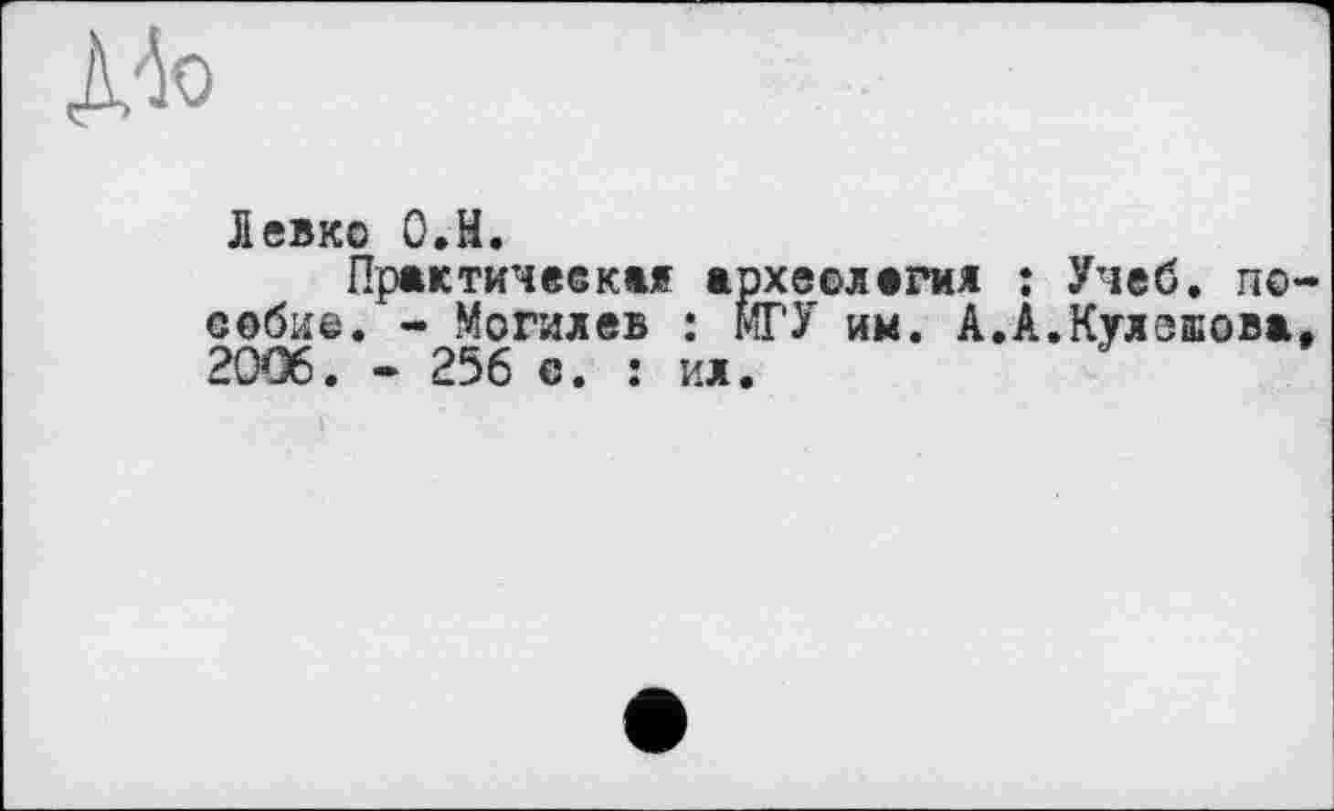 ﻿Д4о
Левко О.Н.
Практическая археология : Учеб, по собие. - Могилев : МГУ им. А.А.Кулешова 2006. - 256 е. : ил.
)